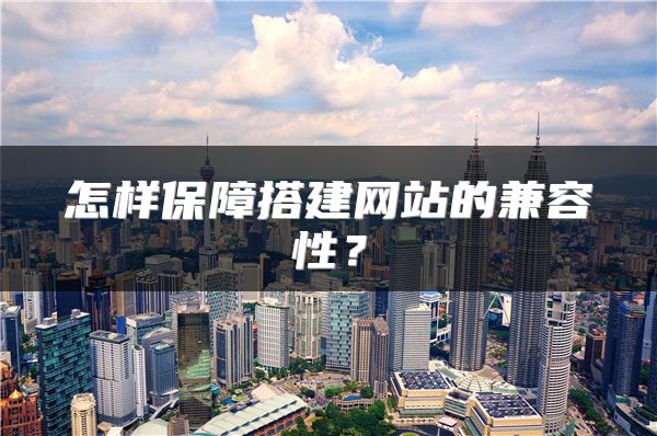 怎樣保障搭建網(wǎng)站的兼容性？