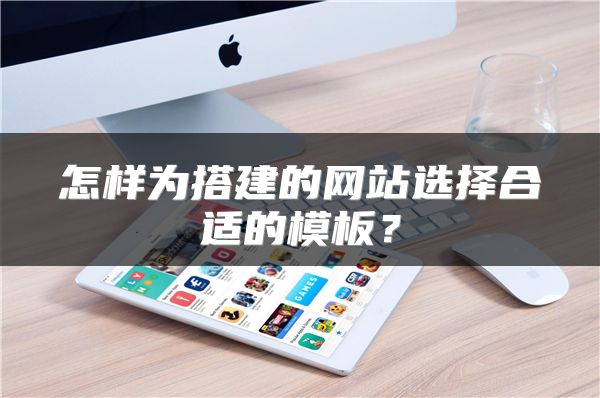 怎樣為搭建的網(wǎng)站選擇合適的模板？