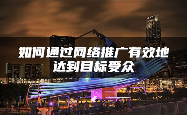 如何通過網(wǎng)絡(luò)推廣有效地達(dá)到目標(biāo)受眾