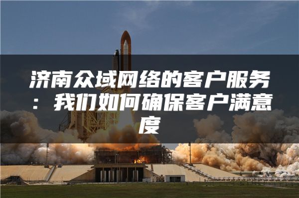 濟(jì)南眾域網(wǎng)絡(luò)的客戶服務(wù)：我們?nèi)绾未_保客戶滿意度