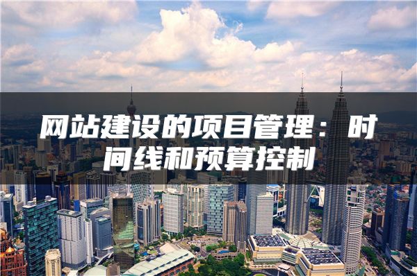 網(wǎng)站建設(shè)的項(xiàng)目管理：時(shí)間線和預(yù)算控制