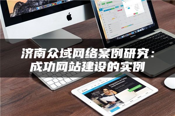 濟(jì)南眾域網(wǎng)絡(luò)案例研究：成功網(wǎng)站建設(shè)的實(shí)例