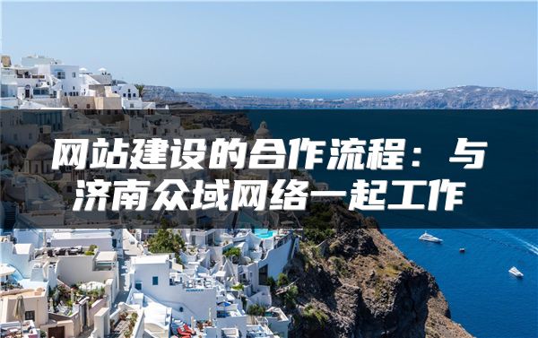 網(wǎng)站建設(shè)的合作流程：與濟(jì)南眾域網(wǎng)絡(luò)一起工作